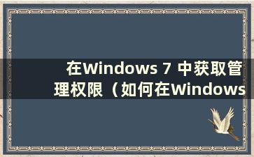 在Windows 7 中获取管理权限（如何在Windows 7 中获取管理员权限）